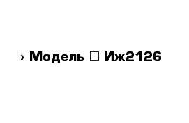  › Модель ­ Иж2126